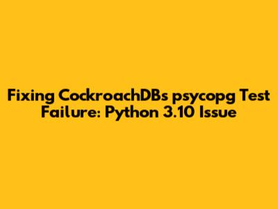 Fixing CockroachDB's psycopg Test Failure: Python 3.10 Issue