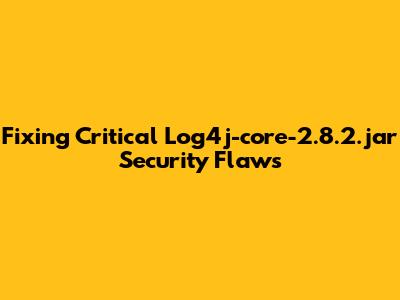 Fixing Critical Log4j-core-2.8.2.jar Security Flaws