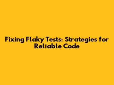 Fixing Flaky Tests: Strategies for Reliable Code
