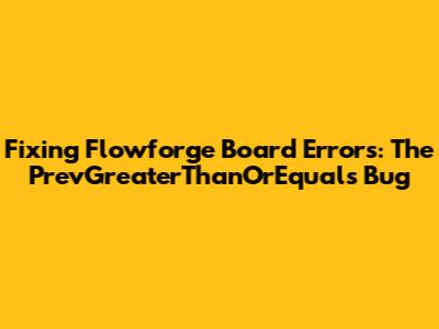 Fixing Flowforge Board Errors: The PrevGreaterThanOrEquals Bug