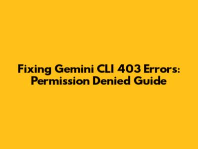 Fixing Gemini CLI 403 Errors: Permission Denied Guide