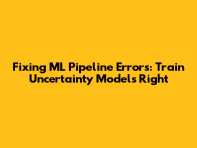 Fixing ML Pipeline Errors: Train Uncertainty Models Right