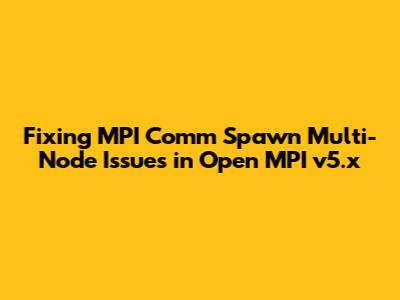 Fixing MPI_Comm_Spawn Multi-Node Issues in Open MPI v5.x