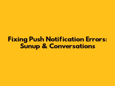 Fixing Push Notification Errors: Sunup & Conversations