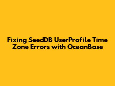 Fixing SeedDB UserProfile Time Zone Errors with OceanBase