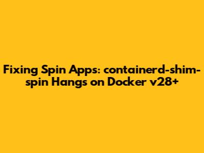Fixing Spin Apps: containerd-shim-spin Hangs on Docker v28+