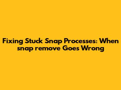 Fixing Stuck Snap Processes: When 'snap remove' Goes Wrong