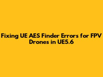 Fixing UE_AES_Finder Errors for FPV Drones in UE5.6