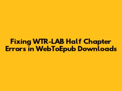 Fixing WTR-LAB Half Chapter Errors in WebToEpub Downloads