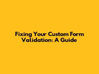Fixing Your Custom Form Validation: A Guide