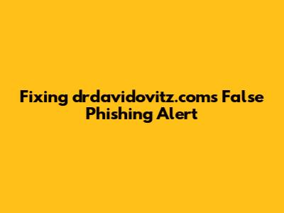Fixing drdavidovitz.com's False Phishing Alert
