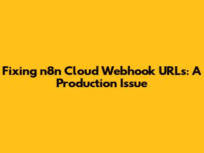 Fixing n8n Cloud Webhook URLs: A Production Issue