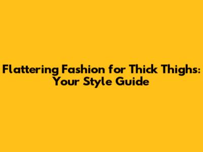 Flattering Fashion for Thick Thighs: Your Style Guide