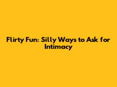 Flirty Fun: Silly Ways to Ask for Intimacy