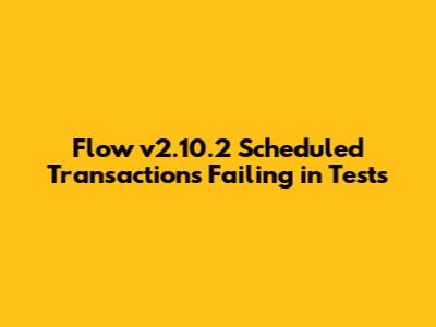 Flow v2.10.2 Scheduled Transactions Failing in Tests