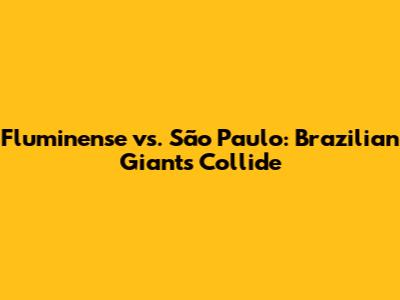 Fluminense vs. São Paulo: Brazilian Giants Collide