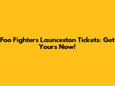 Foo Fighters Launceston Tickets: Get Yours Now!