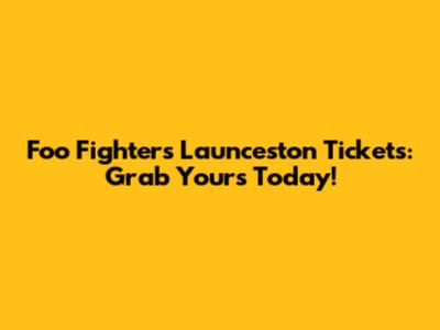 Foo Fighters Launceston Tickets: Grab Yours Today!