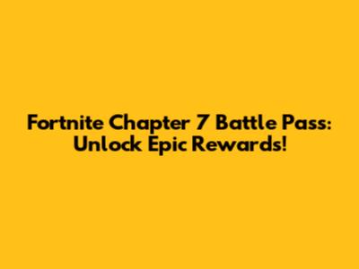 Fortnite Chapter 7 Battle Pass: Unlock Epic Rewards!