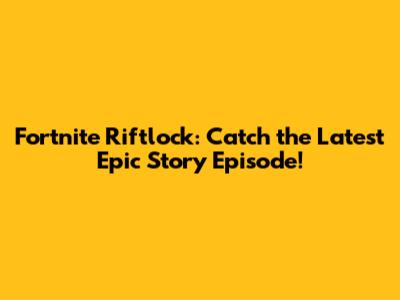 Fortnite Riftlock: Catch the Latest Epic Story Episode!