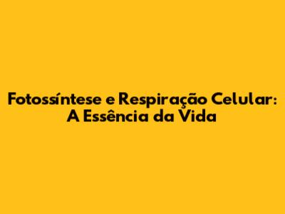 Fotossíntese e Respiração Celular: A Essência da Vida