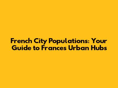 French City Populations: Your Guide to France's Urban Hubs