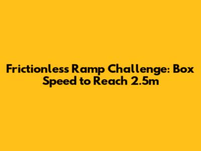 Frictionless Ramp Challenge: Box Speed to Reach 2.5m