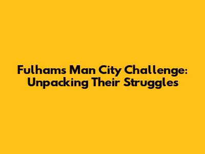 Fulham's Man City Challenge: Unpacking Their Struggles