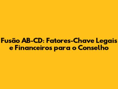 Fusão AB-CD: Fatores-Chave Legais e Financeiros para o Conselho