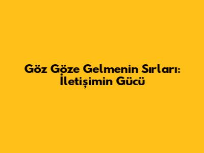 Göz Göze Gelmenin Sırları: İletişimin Gücü