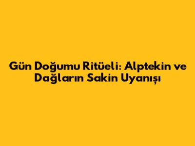Gün Doğumu Ritüeli: Alptekin ve Dağların Sakin Uyanışı