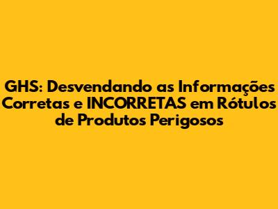 GHS: Desvendando as Informações Corretas e INCORRETAS em Rótulos de Produtos Perigosos