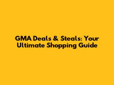 GMA Deals & Steals: Your Ultimate Shopping Guide