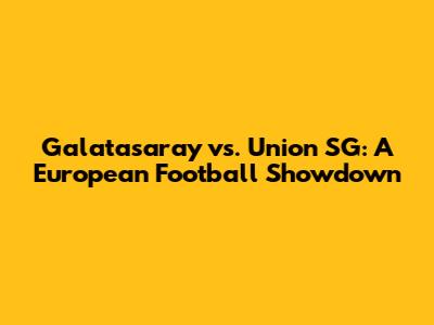 Galatasaray vs. Union SG: A European Football Showdown