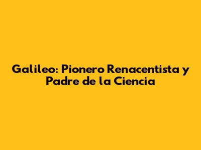 Galileo: Pionero Renacentista y Padre de la Ciencia