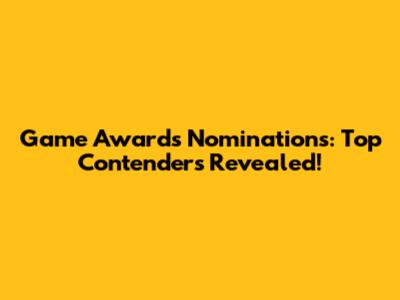 Game Awards Nominations: Top Contenders Revealed!