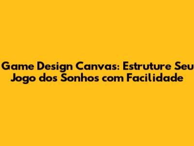Game Design Canvas: Estruture Seu Jogo dos Sonhos com Facilidade