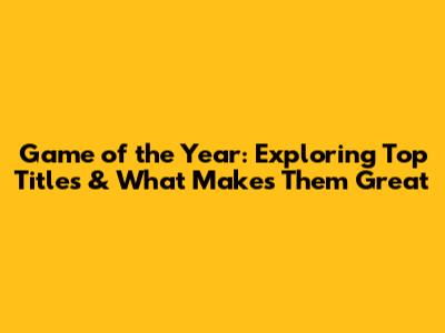 Game of the Year: Exploring Top Titles & What Makes Them Great