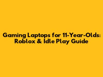 Gaming Laptops for 11-Year-Olds: Roblox & Idle Play Guide