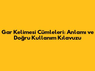 Gar Kelimesi Cümleleri: Anlamı ve Doğru Kullanım Kılavuzu