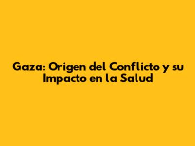 Gaza: Origen del Conflicto y su Impacto en la Salud