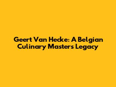 Geert Van Hecke: A Belgian Culinary Master's Legacy