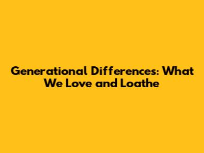 Generational Differences: What We Love and Loathe