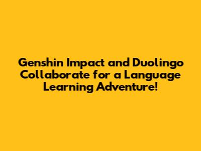 Genshin Impact and Duolingo Collaborate for a Language Learning Adventure!