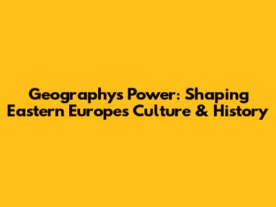 Geography's Power: Shaping Eastern Europe's Culture & History