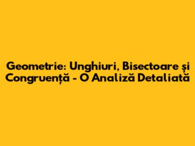 Geometrie: Unghiuri, Bisectoare și Congruență - O Analiză Detaliată