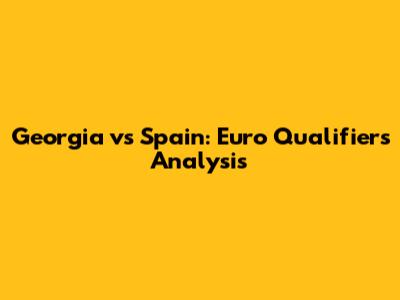 Georgia vs Spain: Euro Qualifiers Analysis