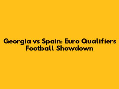 Georgia vs Spain: Euro Qualifiers Football Showdown