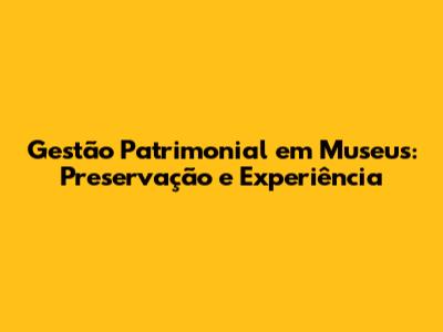 Gestão Patrimonial em Museus: Preservação e Experiência