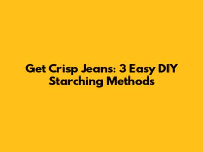 Get Crisp Jeans: 3 Easy DIY Starching Methods